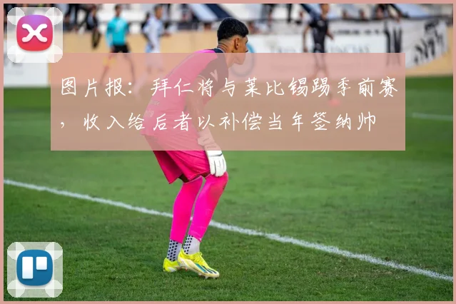 图片报：拜仁将与莱比锡踢季前赛，收入给后者以补偿当年签纳帅