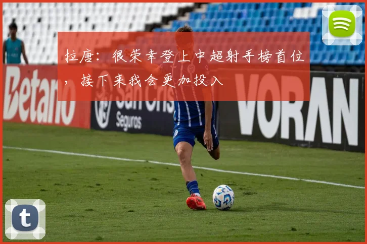 拉唐：很荣幸登上中超射手榜首位，接下来我会更加投入