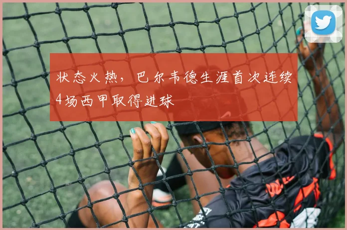 状态火热，巴尔韦德生涯首次连续4场西甲取得进球