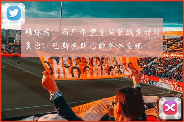 踢球者：药厂希望夸安萨战多特时复出；巴斯克斯已能参加合练